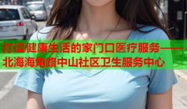 打造健康生活的家门口医疗服务——北海海角路中山社区卫生服务中心