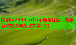 探索hj2404ccd.top海角社区：畅享互动交流与资源共享平台