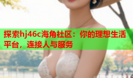 探索hj46c海角社区：你的理想生活平台，连接人与服务