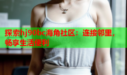 探索hj90bc海角社区：连接邻里，畅享生活便利