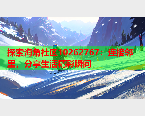 探索海角社区10262767：连接邻里，分享生活精彩瞬间