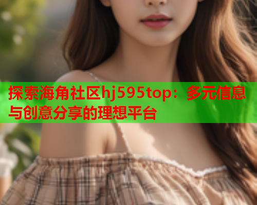 探索海角社区hj595top：多元信息与创意分享的理想平台