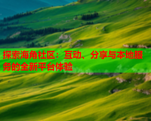 探索海角社区：互动、分享与本地服务的全新平台体验