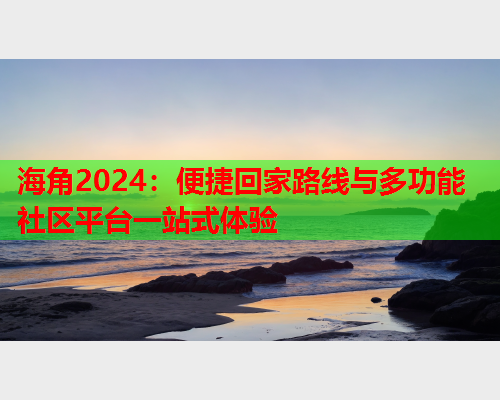 海角2024：便捷回家路线与多功能社区平台一站式体验