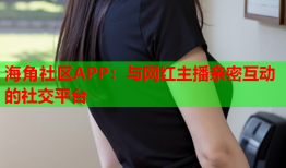 海角社区APP：与网红主播亲密互动的社交平台