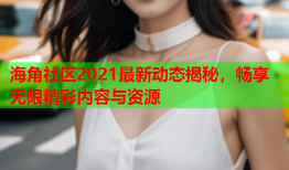 海角社区2021最新动态揭秘，畅享无限精彩内容与资源