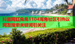 抖音网红兔兔1104海角社区引热议 网友搜索关键词引关注