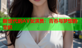 新世代的AV女演员：青春与梦想的交织