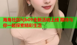 海角社区hjb09全新活动上线 期待与你一起探索精彩生活