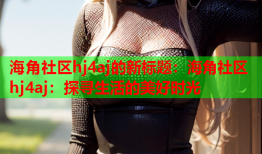 海角社区hj4aj的新标题：海角社区hj4aj：探寻生活的美好时光