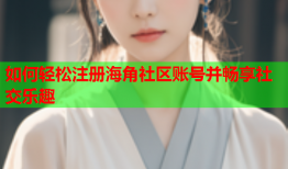 如何轻松注册海角社区账号并畅享社交乐趣