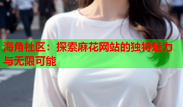 海角社区：探索麻花网站的独特魅力与无限可能