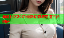 海角社区2021最新动态与交流平台揭秘