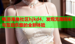 畅游海角社区hjkd4，发现无限精彩与互动乐趣的全新体验