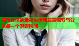 海角社区的幸福生活新篇章探索与分享每一个温暖瞬间