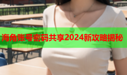 海角账号密码共享2024新攻略揭秘