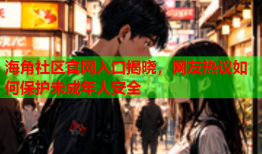 海角社区官网入口揭晓，网友热议如何保护未成年人安全