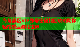 海角禁区VIP账号密码找回攻略助你轻松重返游戏世界