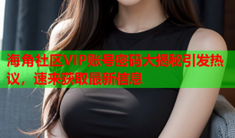 海角社区VIP账号密码大揭秘引发热议，速来获取最新信息