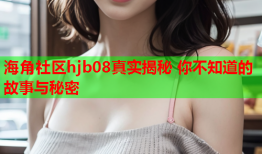 海角社区hjb08真实揭秘 你不知道的故事与秘密