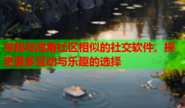 寻找与海角社区相似的社交软件，探索更多互动与乐趣的选择