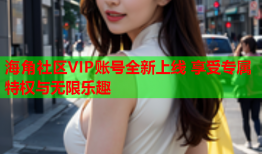 海角社区VIP账号全新上线 享受专属特权与无限乐趣