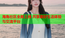 海角社区全新上线 共享美好生活体验与交流平台