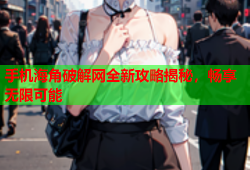 手机海角破解网全新攻略揭秘，畅享无限可能