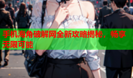 手机海角破解网全新攻略揭秘，畅享无限可能