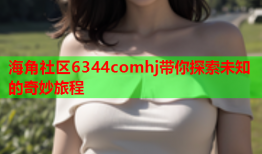 海角社区6344comhj带你探索未知的奇妙旅程