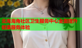 北海海角社区卫生服务中心全面提升健康服务体验