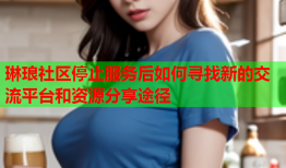 琳琅社区停止服务后如何寻找新的交流平台和资源分享途径