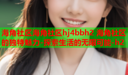 海角社区海角社区hj4bbh2 海角社区的独特魅力-探索生活的无限可能-h2