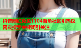 抖音网红兔兔1104海角社区引热议 网友搜索关键词引关注