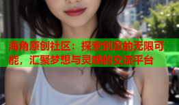 海角原创社区：探索创意的无限可能，汇聚梦想与灵感的交流平台