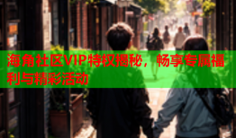 海角社区VIP特权揭秘，畅享专属福利与精彩活动