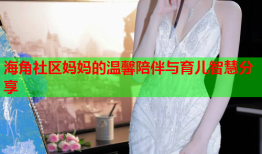 海角社区妈妈的温馨陪伴与育儿智慧分享