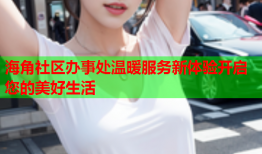 海角社区办事处温暖服务新体验开启您的美好生活