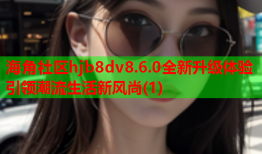 海角社区hjb8dv8.6.0全新升级体验引领潮流生活新风尚(1)