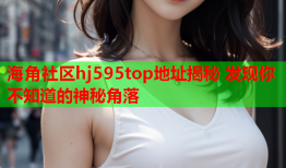 海角社区hj595top地址揭秘 发现你不知道的神秘角落