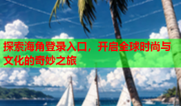 探索海角登录入口，开启全球时尚与文化的奇妙之旅