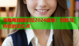 海角电脑组论坛2024盛会：创新与热情的交汇点