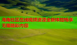 海角社区在线视频资源全新体验畅享无限精彩内容