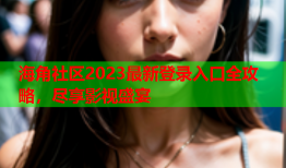 海角社区2023最新登录入口全攻略，尽享影视盛宴