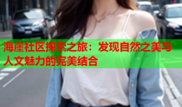 海崖社区探索之旅：发现自然之美与人文魅力的完美结合