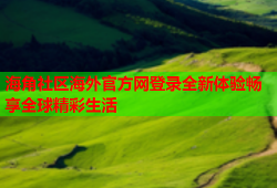 海角社区海外官方网登录全新体验畅享全球精彩生活