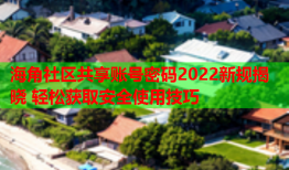 海角社区共享账号密码2022新规揭晓 轻松获取安全使用技巧