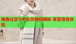 海角社区VIP会员特权揭秘 享受尊贵体验