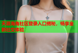 天涯海角社区登录入口揭秘，畅享全新社交体验