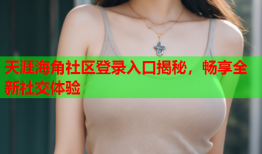 天涯海角社区登录入口揭秘，畅享全新社交体验